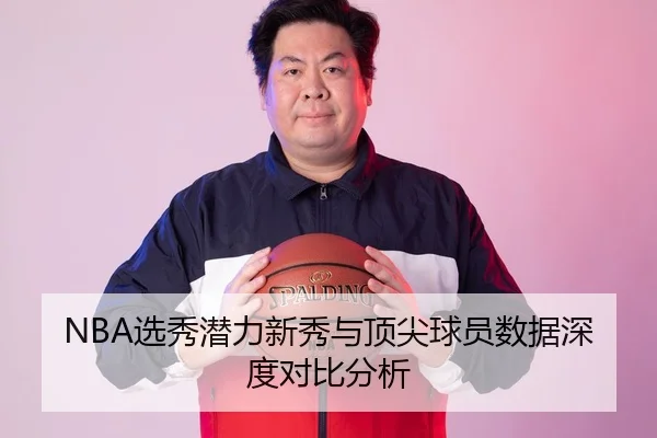 NBA选秀潜力新秀与顶尖球员数据深度对比分析